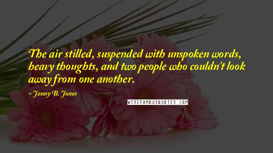 Jenny B. Jones quotes: The air stilled, suspended with unspoken words, heavy thoughts, and two people who couldn't look away from one another.