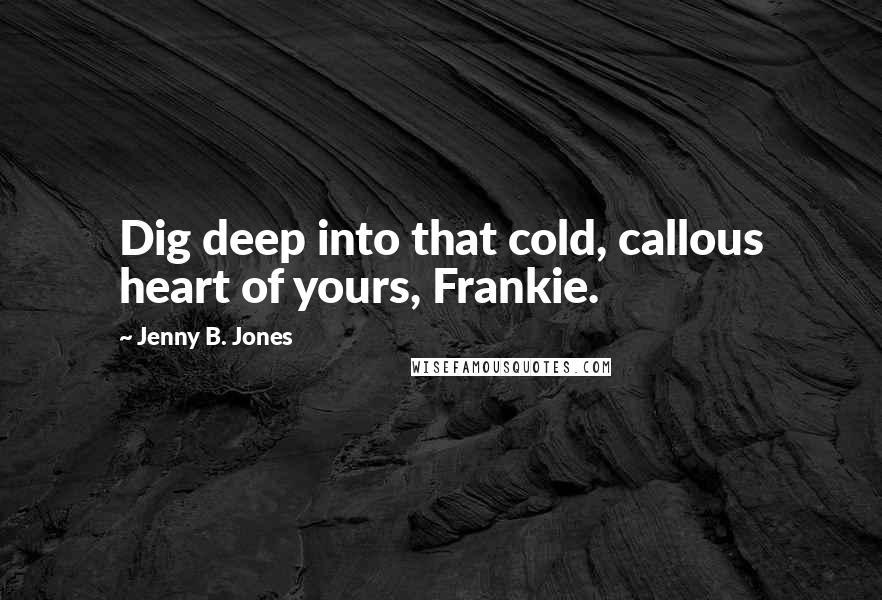 Jenny B. Jones quotes: Dig deep into that cold, callous heart of yours, Frankie.