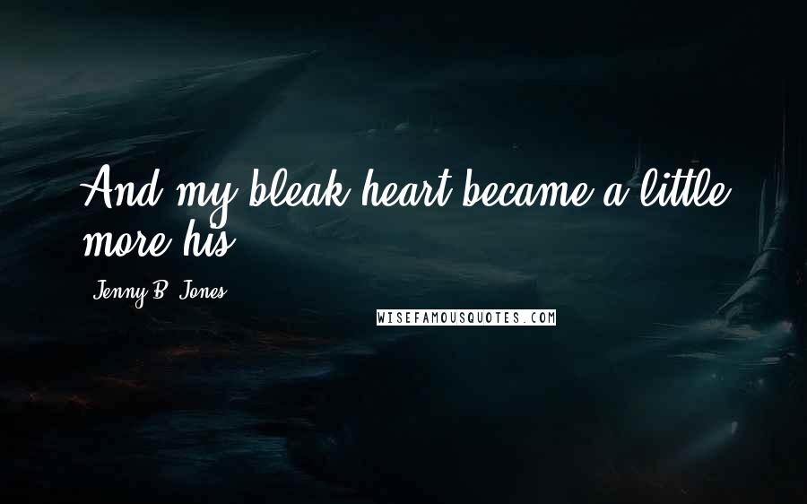 Jenny B. Jones quotes: And my bleak heart became a little more his.