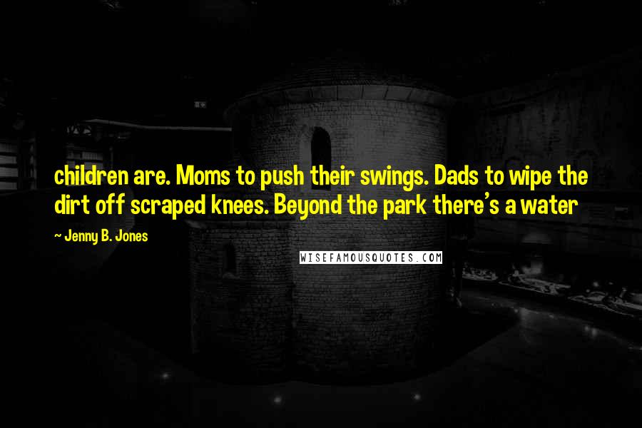 Jenny B. Jones quotes: children are. Moms to push their swings. Dads to wipe the dirt off scraped knees. Beyond the park there's a water