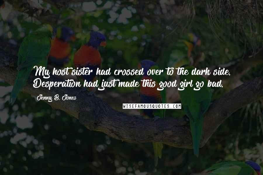 Jenny B. Jones quotes: My host sister had crossed over to the dark side. Desperation had just made this good girl go bad.