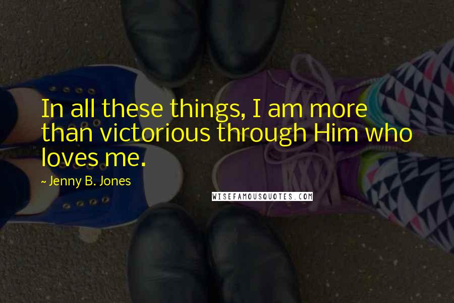 Jenny B. Jones quotes: In all these things, I am more than victorious through Him who loves me.