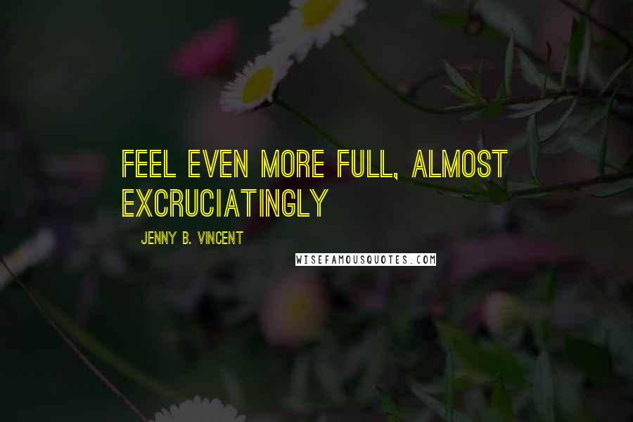 Jenny B. Vincent quotes: feel even more full, almost excruciatingly
