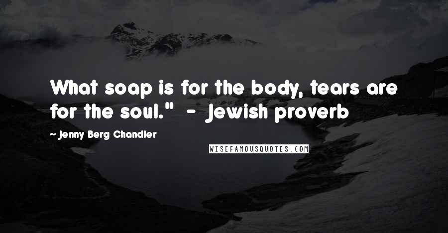 Jenny Berg Chandler quotes: What soap is for the body, tears are for the soul." - Jewish proverb