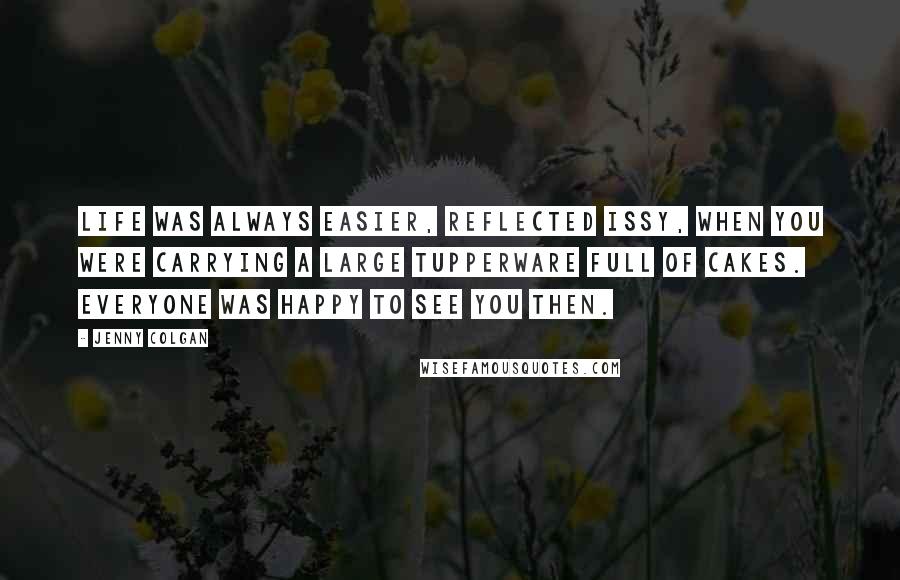 Jenny Colgan quotes: Life was always easier, reflected Issy, when you were carrying a large Tupperware full of cakes. Everyone was happy to see you then.