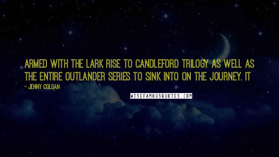Jenny Colgan quotes: armed with the Lark Rise to Candleford trilogy as well as the entire Outlander series to sink into on the journey. It Jenny Colgan quotes: armed with the Lark Rise to Candleford trilogy as well as the entire Outlander series to sink into on the journey. It