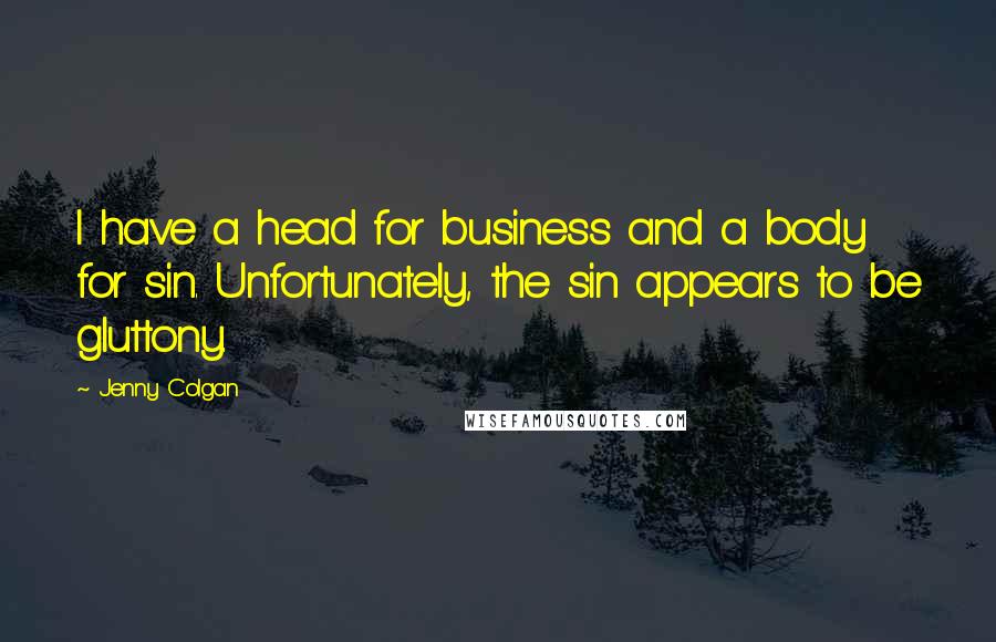 Jenny Colgan quotes: I have a head for business and a body for sin. Unfortunately, the sin appears to be gluttony.