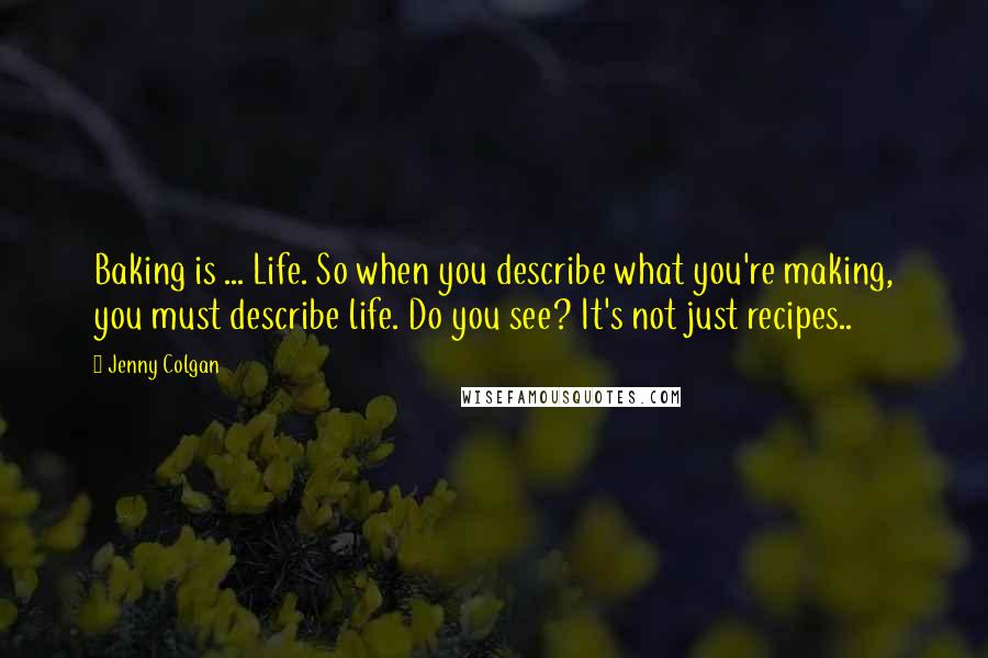 Jenny Colgan quotes: Baking is ... Life. So when you describe what you're making, you must describe life. Do you see? It's not just recipes..