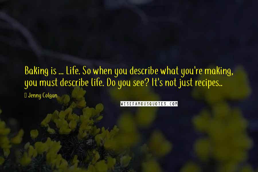 Jenny Colgan quotes: Baking is ... Life. So when you describe what you're making, you must describe life. Do you see? It's not just recipes.. Jenny Colgan quotes: Baking is ... Life. So when you describe what you're making, you must describe life. Do you see? It's not just recipes..