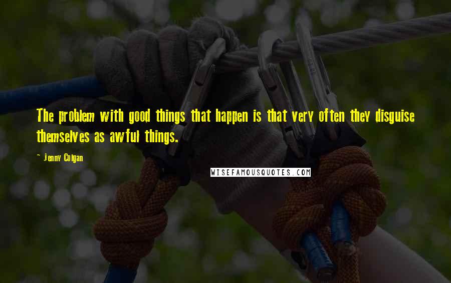 Jenny Colgan quotes: The problem with good things that happen is that very often they disguise themselves as awful things.