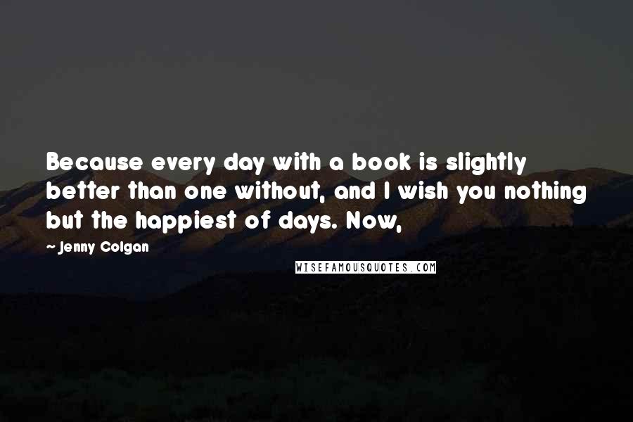 Jenny Colgan quotes: Because every day with a book is slightly better than one without, and I wish you nothing but the happiest of days. Now,