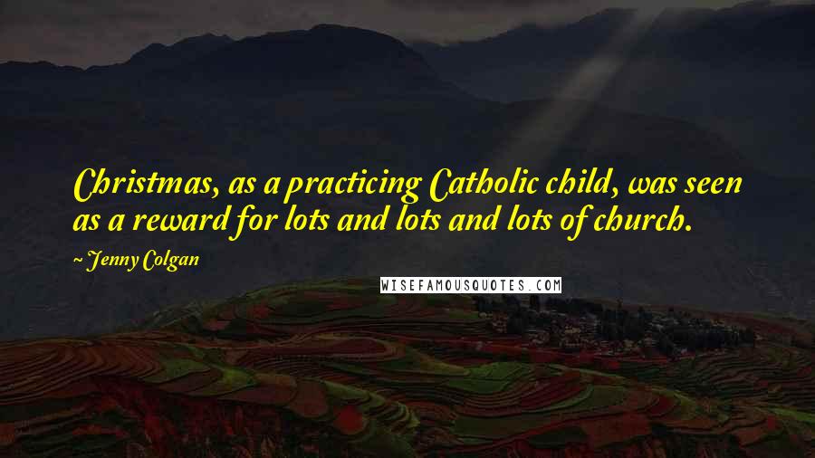 Jenny Colgan quotes: Christmas, as a practicing Catholic child, was seen as a reward for lots and lots and lots of church. Jenny Colgan quotes: Christmas, as a practicing Catholic child, was seen as a reward for lots and lots and lots of church.