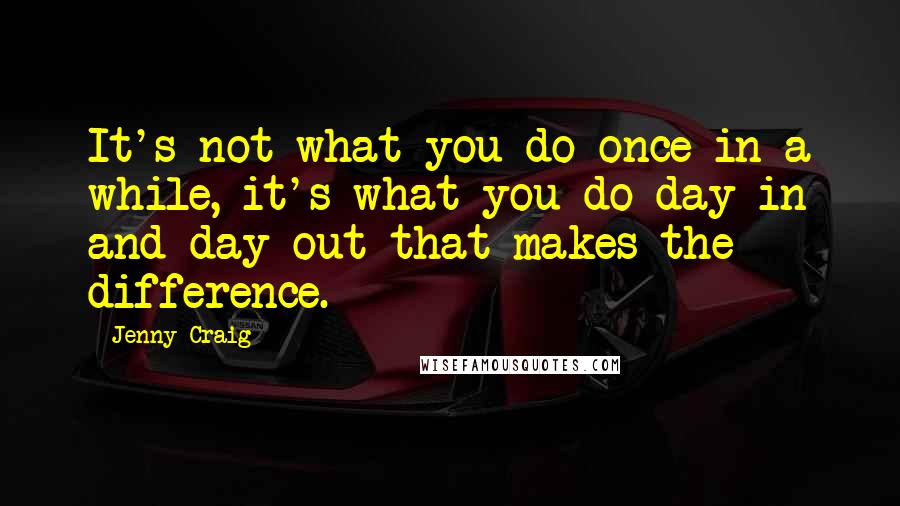 Jenny Craig quotes: It's not what you do once in a while, it's what you do day in and day out that makes the difference.