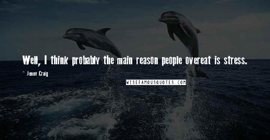 Jenny Craig quotes: Well, I think probably the main reason people overeat is stress.