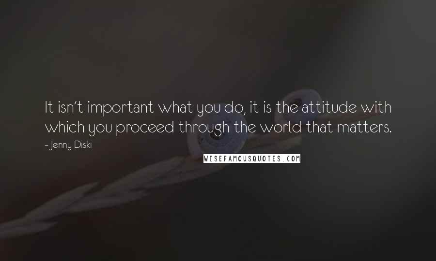 Jenny Diski quotes: It isn't important what you do, it is the attitude with which you proceed through the world that matters.