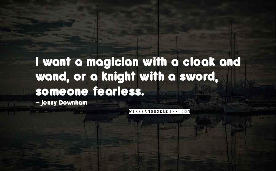 Jenny Downham quotes: I want a magician with a cloak and wand, or a knight with a sword, someone fearless.