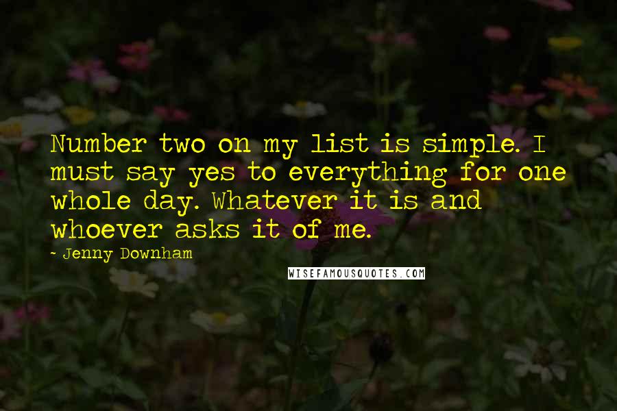 Jenny Downham quotes: Number two on my list is simple. I must say yes to everything for one whole day. Whatever it is and whoever asks it of me.