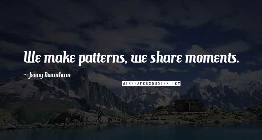 Jenny Downham quotes: We make patterns, we share moments.
