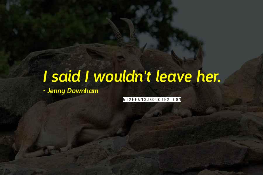 Jenny Downham quotes: I said I wouldn't leave her.