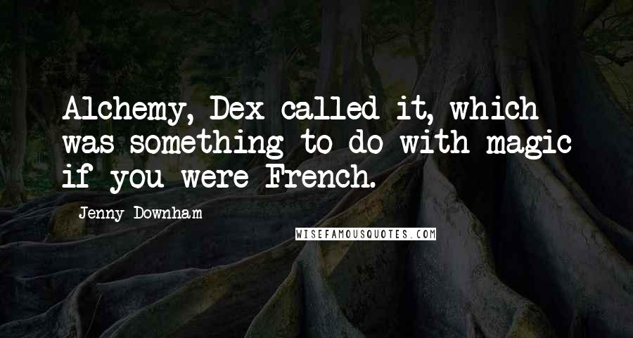 Jenny Downham quotes: Alchemy, Dex called it, which was something to do with magic if you were French.