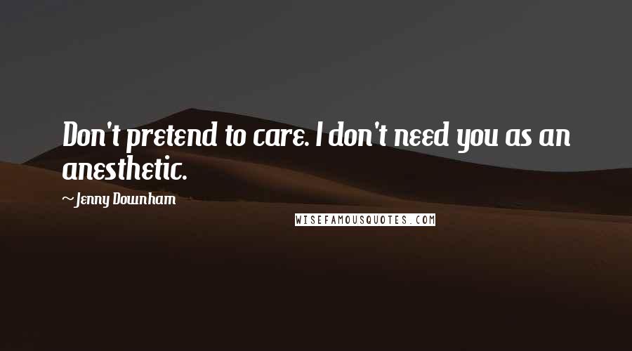 Jenny Downham quotes: Don't pretend to care. I don't need you as an anesthetic.