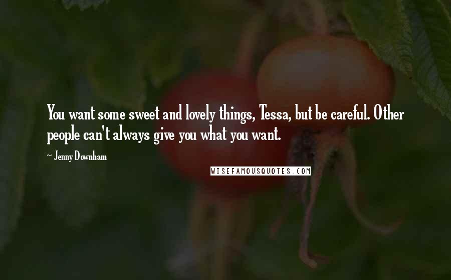 Jenny Downham quotes: You want some sweet and lovely things, Tessa, but be careful. Other people can't always give you what you want. Jenny Downham quotes: You want some sweet and lovely things, Tessa, but be careful. Other people can't always give you what you want.