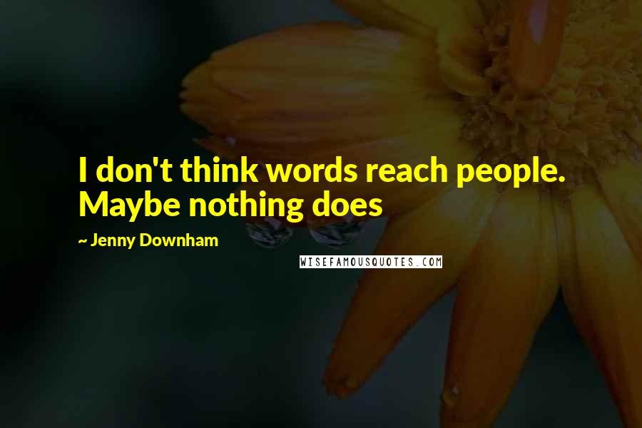 Jenny Downham quotes: I don't think words reach people. Maybe nothing does