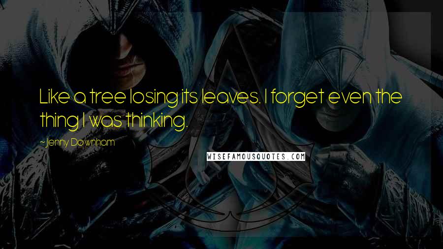 Jenny Downham quotes: Like a tree losing its leaves. I forget even the thing I was thinking.