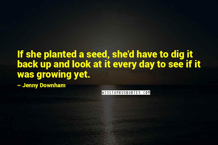 Jenny Downham quotes: If she planted a seed, she'd have to dig it back up and look at it every day to see if it was growing yet. Jenny Downham quotes: If she planted a seed, she'd have to dig it back up and look at it every day to see if it was growing yet.