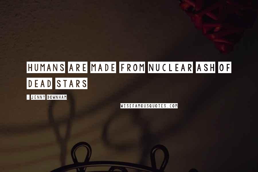 Jenny Downham quotes: Humans are made from nuclear ash of dead stars