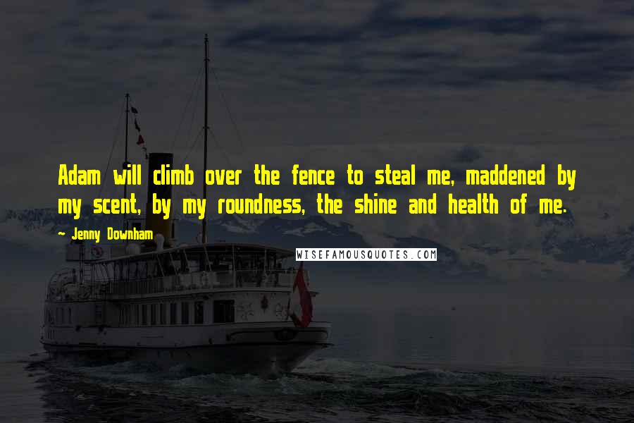 Jenny Downham quotes: Adam will climb over the fence to steal me, maddened by my scent, by my roundness, the shine and health of me.