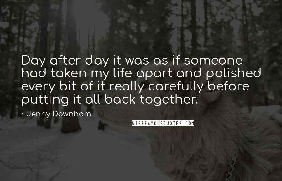 Jenny Downham quotes: Day after day it was as if someone had taken my life apart and polished every bit of it really carefully before putting it all back together. Jenny Downham quotes: Day after day it was as if someone had taken my life apart and polished every bit of it really carefully before putting it all back together.