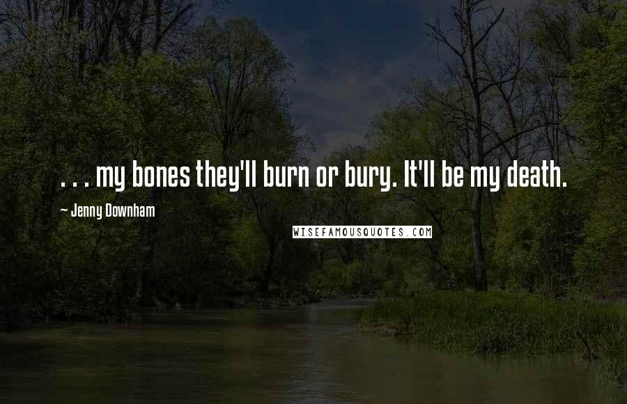 Jenny Downham quotes: . . . my bones they'll burn or bury. It'll be my death.