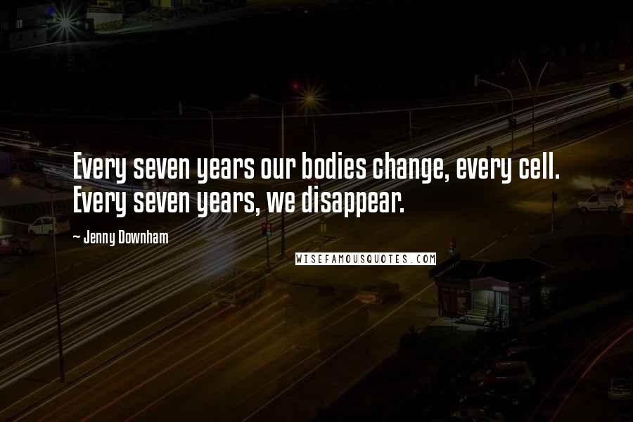 Jenny Downham quotes: Every seven years our bodies change, every cell. Every seven years, we disappear.