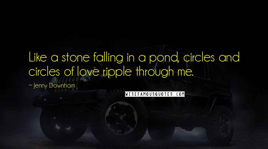 Jenny Downham quotes: Like a stone falling in a pond, circles and circles of love ripple through me.