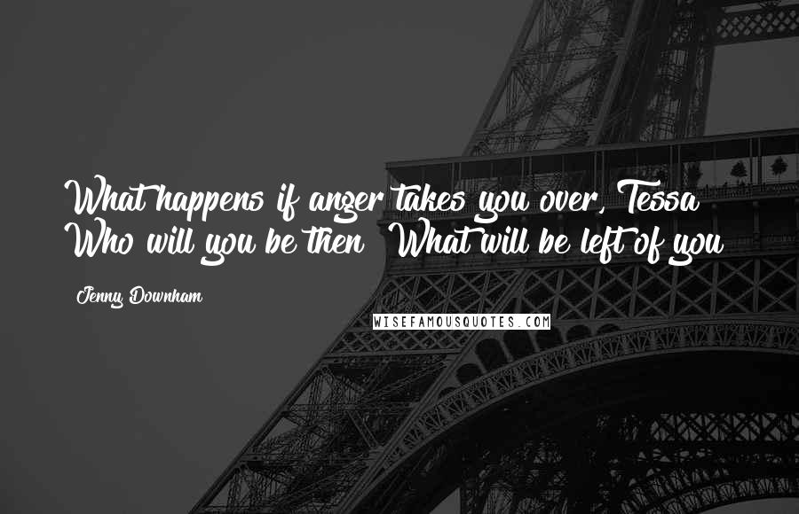 Jenny Downham quotes: What happens if anger takes you over, Tessa? Who will you be then? What will be left of you?