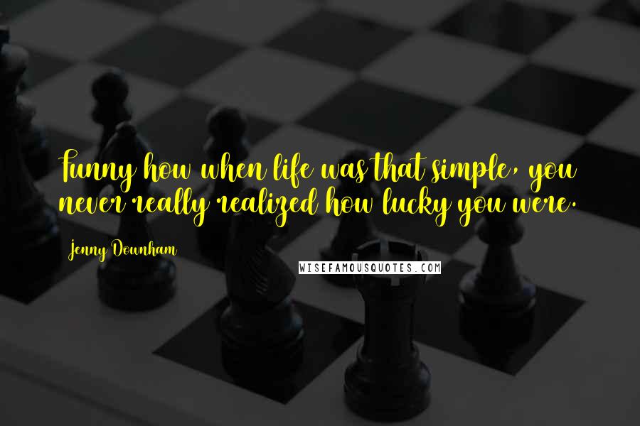 Jenny Downham quotes: Funny how when life was that simple, you never really realized how lucky you were.