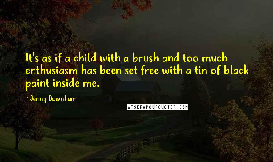 Jenny Downham quotes: It's as if a child with a brush and too much enthusiasm has been set free with a tin of black paint inside me. Jenny Downham quotes: It's as if a child with a brush and too much enthusiasm has been set free with a tin of black paint inside me.