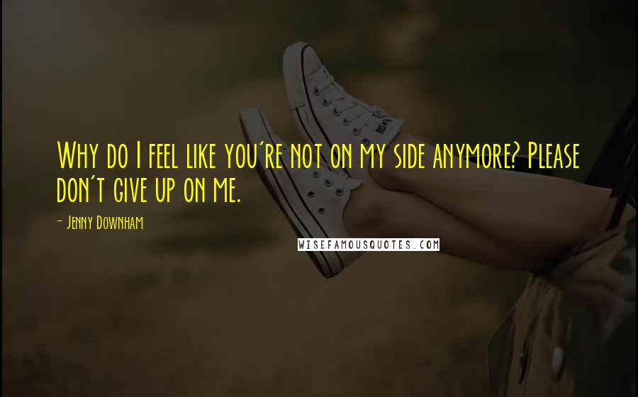 Jenny Downham quotes: Why do I feel like you're not on my side anymore? Please don't give up on me.