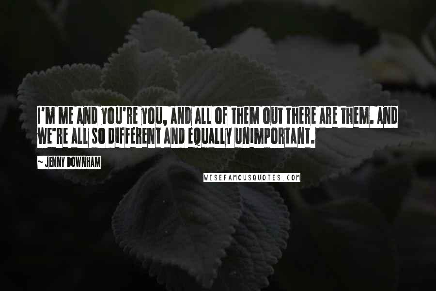 Jenny Downham quotes: I'm me and you're you, and all of them out there are them. And we're all so different and equally unimportant.