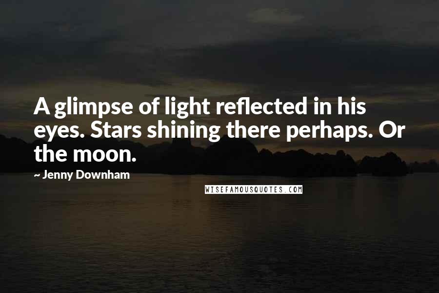 Jenny Downham quotes: A glimpse of light reflected in his eyes. Stars shining there perhaps. Or the moon.
