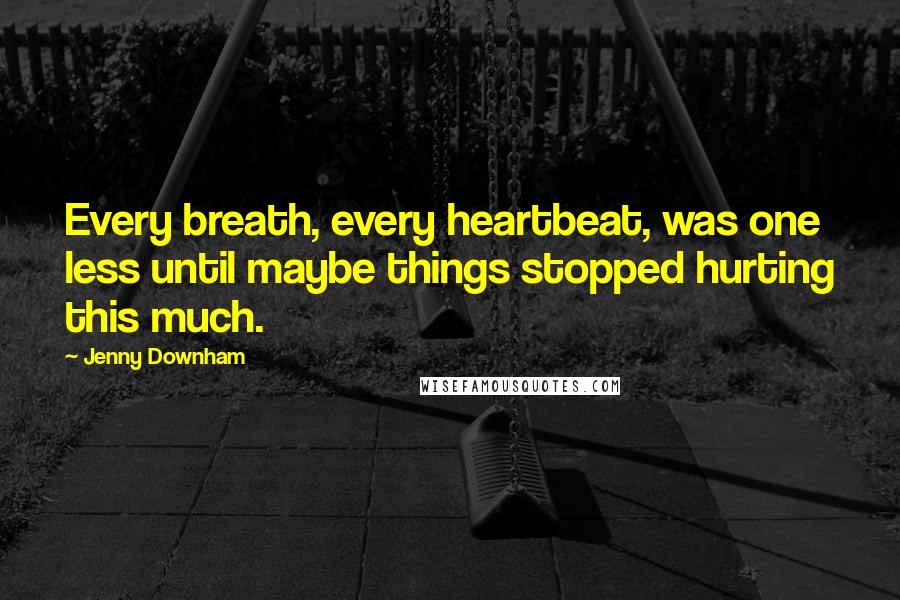 Jenny Downham quotes: Every breath, every heartbeat, was one less until maybe things stopped hurting this much.