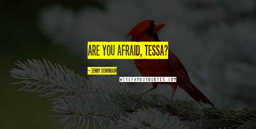 Jenny Downham quotes: Are you afraid, Tessa?