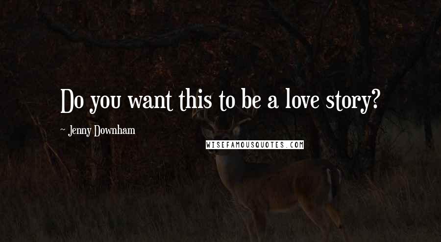 Jenny Downham quotes: Do you want this to be a love story?