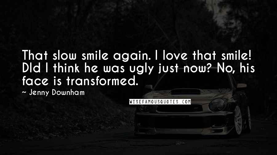 Jenny Downham quotes: That slow smile again. I love that smile! DId I think he was ugly just now? No, his face is transformed. Jenny Downham quotes: That slow smile again. I love that smile! DId I think he was ugly just now? No, his face is transformed.