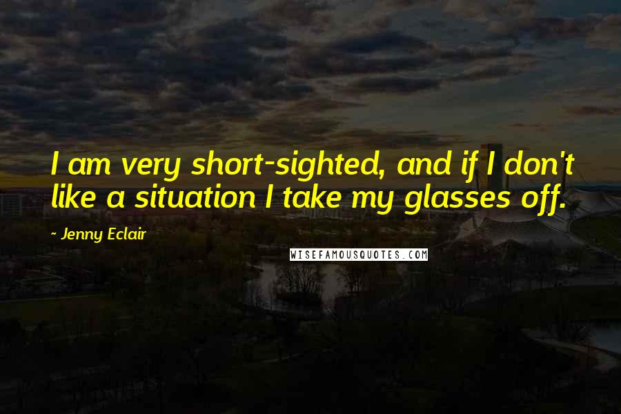 Jenny Eclair quotes: I am very short-sighted, and if I don't like a situation I take my glasses off.