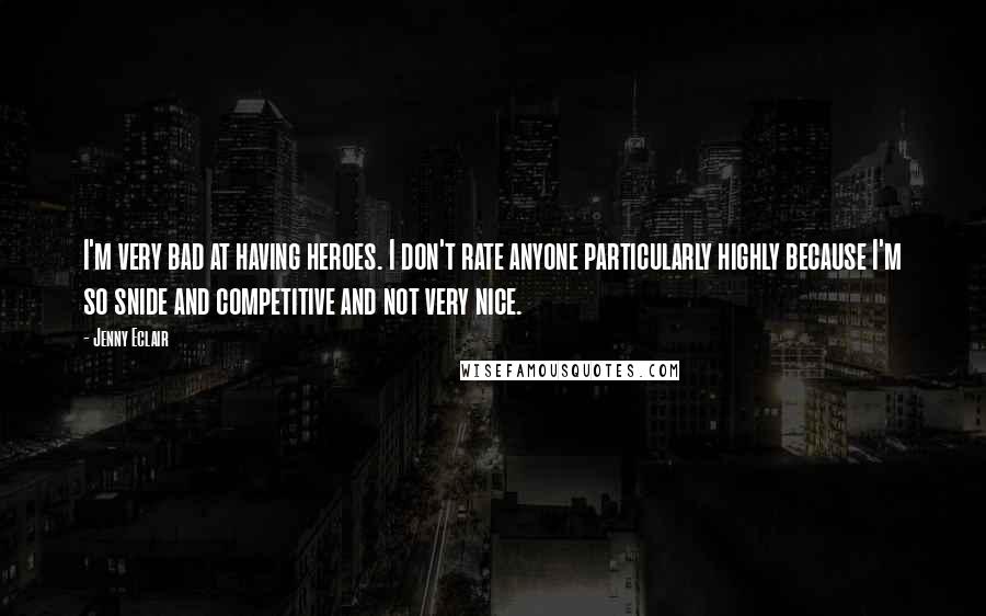 Jenny Eclair quotes: I'm very bad at having heroes. I don't rate anyone particularly highly because I'm so snide and competitive and not very nice.