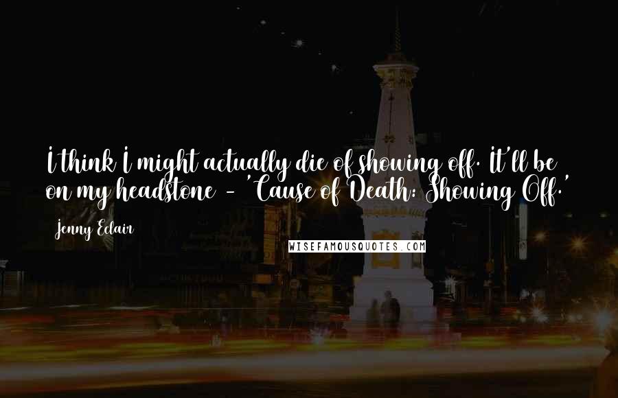 Jenny Eclair quotes: I think I might actually die of showing off. It'll be on my headstone - 'Cause of Death: Showing Off.'