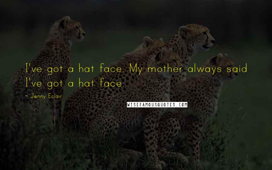 Jenny Eclair quotes: I've got a hat face. My mother always said I've got a hat face.