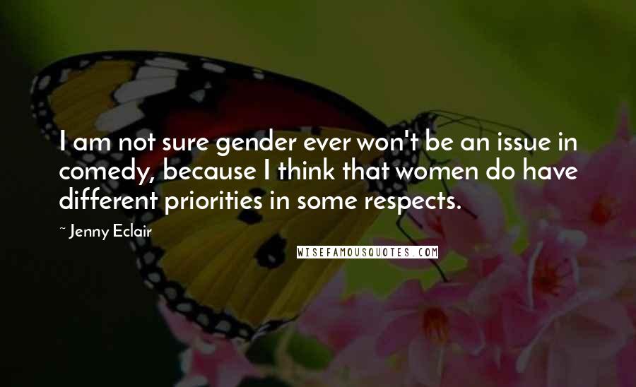 Jenny Eclair quotes: I am not sure gender ever won't be an issue in comedy, because I think that women do have different priorities in some respects.